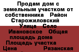 Продам дом с земельным участком от собственника › Район ­ Старожиловский  › Улица ­ Село Ивановское › Общая площадь дома ­ 47 › Площадь участка ­ 15 › Цена ­ 400 000 - Рязанская обл., Старожиловский р-н Недвижимость » Дома, коттеджи, дачи продажа   